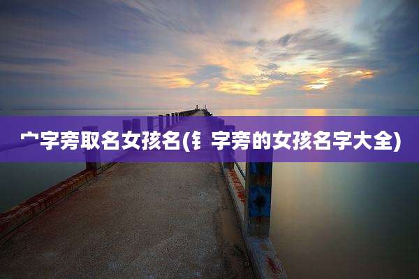 宀字旁取名女孩名(钅字旁的女孩名字大全)