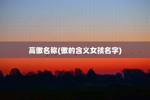 高傲名称(傲的含义女孩名字)