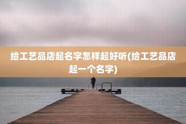 给工艺品店起名字怎样起好听(给工艺品店起一个名字)