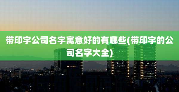 带印字公司名字寓意好的有哪些(带印字的公司名字大全)