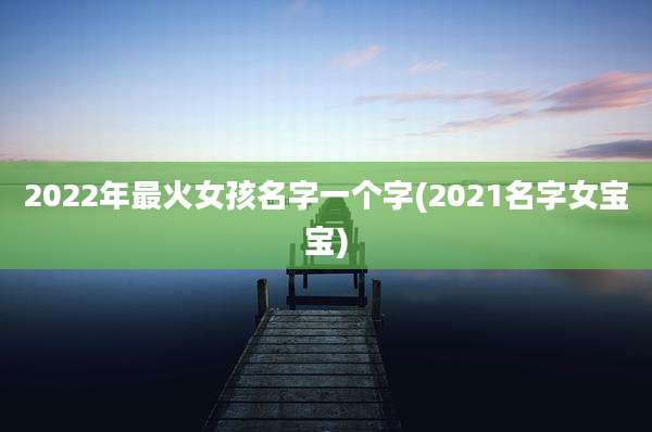 2022年最火女孩名字一个字(2021名字女宝宝)