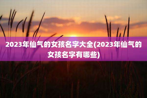 2023年仙气的女孩名字大全(2023年仙气的女孩名字有哪些)