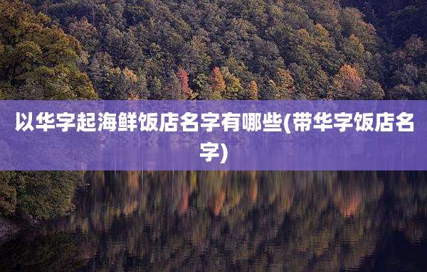 以华字起海鲜饭店名字有哪些(带华字饭店名字)