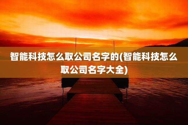 智能科技怎么取公司名字的(智能科技怎么取公司名字大全)