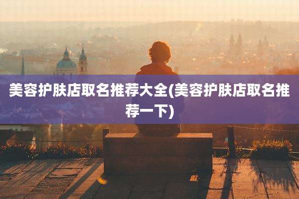美容护肤店取名推荐大全(美容护肤店取名推荐一下)