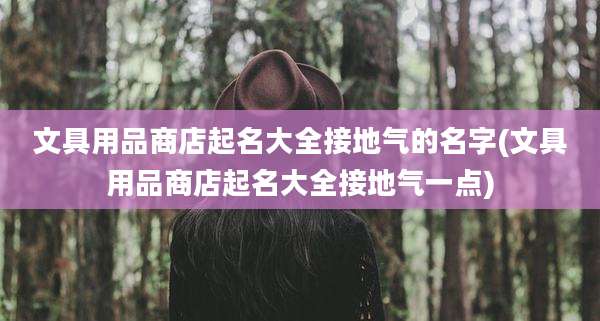 文具用品商店起名大全接地气的名字(文具用品商店起名大全接地气一点)