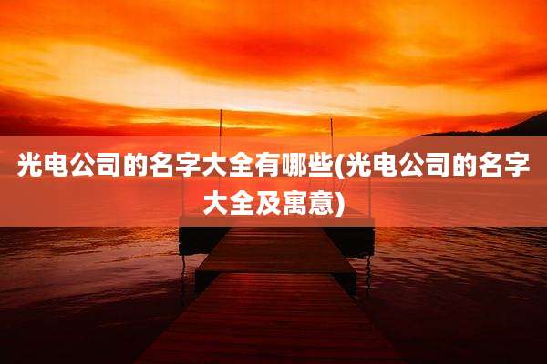 光电公司的名字大全有哪些(光电公司的名字大全及寓意)