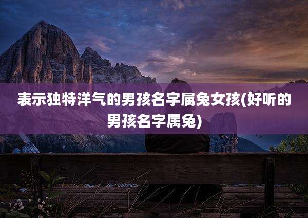 表示独特洋气的男孩名字属兔女孩(好听的男孩名字属兔)