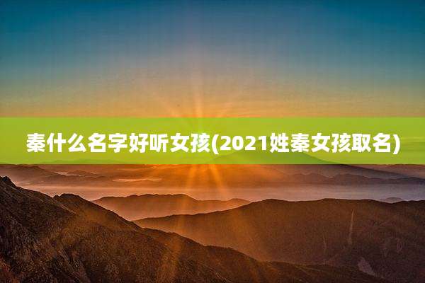 秦什么名字好听女孩(2021姓秦女孩取名)