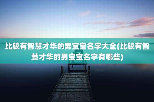 比较有智慧才华的男宝宝名字大全(比较有智慧才华的男宝宝名字有哪些)