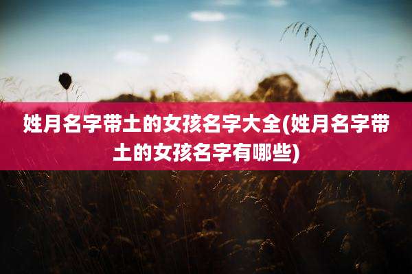 姓月名字带土的女孩名字大全(姓月名字带土的女孩名字有哪些)