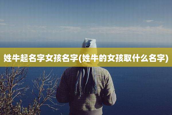 姓牛起名字女孩名字(姓牛的女孩取什么名字)