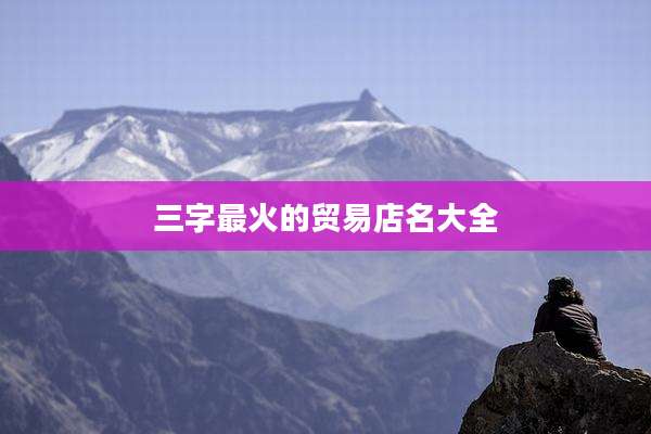 三字最火的贸易店名大全