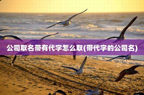 公司取名带有代字怎么取(带代字的公司名)