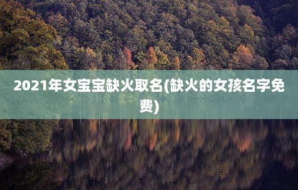 2021年女宝宝缺火取名(缺火的女孩名字免费)