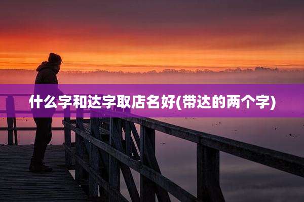 什么字和达字取店名好(带达的两个字)