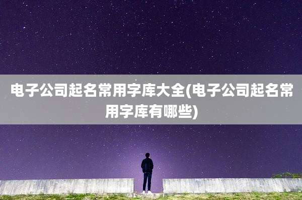 电子公司起名常用字库大全(电子公司起名常用字库有哪些)