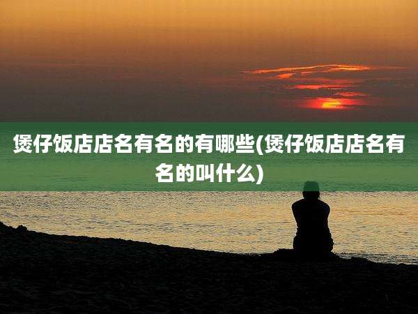 煲仔饭店店名有名的有哪些(煲仔饭店店名有名的叫什么)