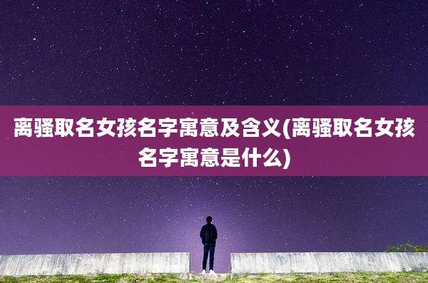 离骚取名女孩名字寓意及含义(离骚取名女孩名字寓意是什么)