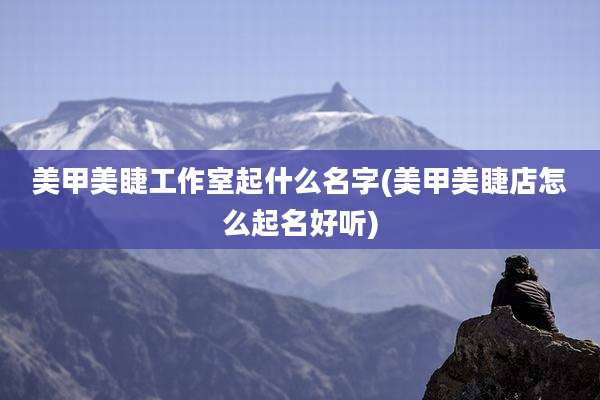 美甲美睫工作室起什么名字(美甲美睫店怎么起名好听)