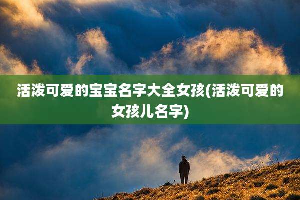 活泼可爱的宝宝名字大全女孩(活泼可爱的女孩儿名字)
