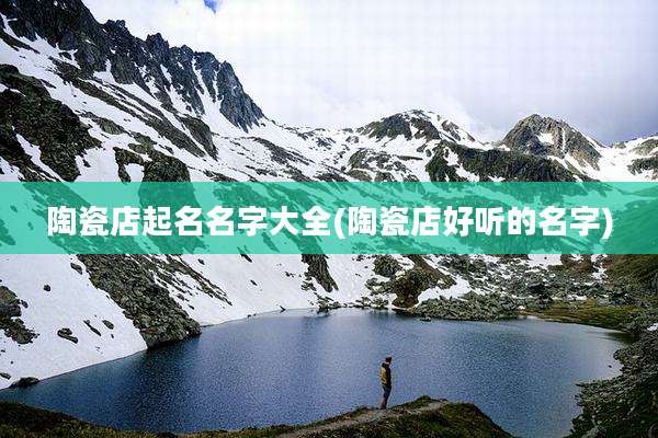 陶瓷店起名名字大全(陶瓷店好听的名字)