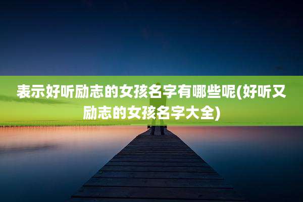 表示好听励志的女孩名字有哪些呢(好听又励志的女孩名字大全)
