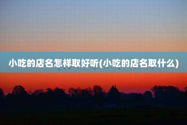 小吃的店名怎样取好听(小吃的店名取什么)