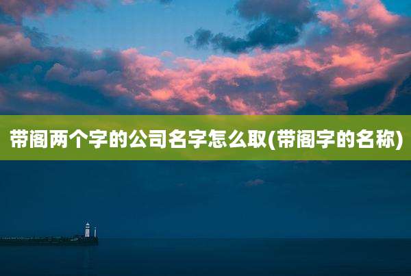 带阁两个字的公司名字怎么取(带阁字的名称)