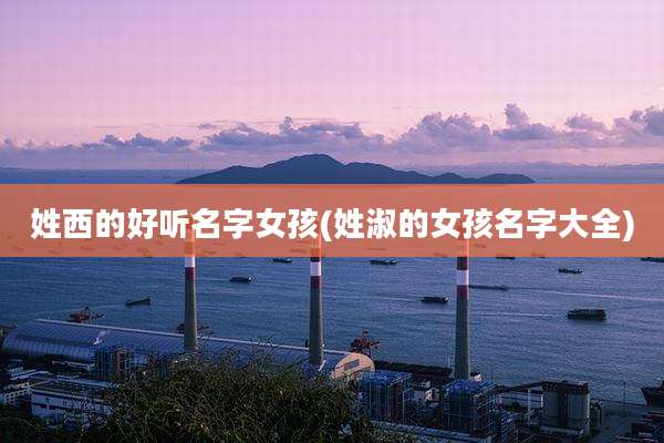 姓西的好听名字女孩(姓淑的女孩名字大全)
