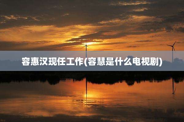 容惠汉现任工作(容慧是什么电视剧)