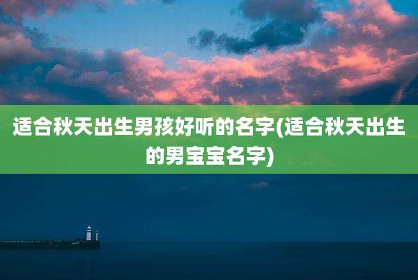 适合秋天出生男孩好听的名字(适合秋天出生的男宝宝名字)