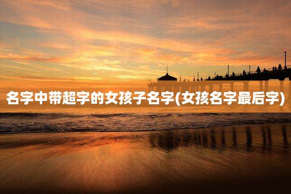 名字中带超字的女孩子名字(女孩名字最后字)