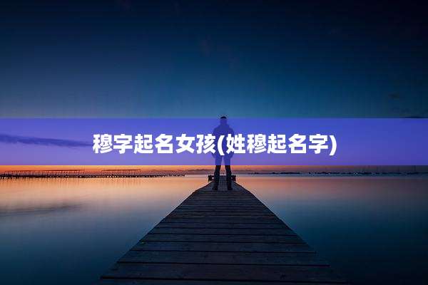 穆字起名女孩(姓穆起名字)