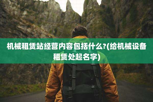 机械租赁站经营内容包括什么?(给机械设备租赁处起名字)