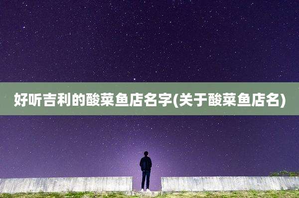 好听吉利的酸菜鱼店名字(关于酸菜鱼店名)
