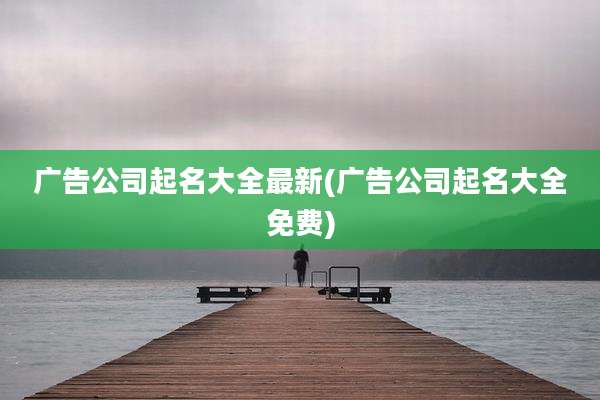 广告公司起名大全最新(广告公司起名大全免费)