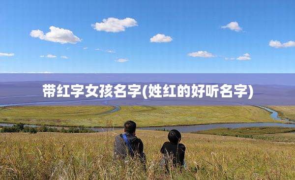 带红字女孩名字(姓红的好听名字)