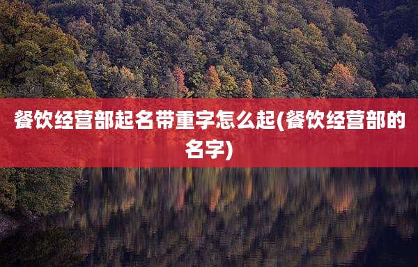 餐饮经营部起名带重字怎么起(餐饮经营部的名字)