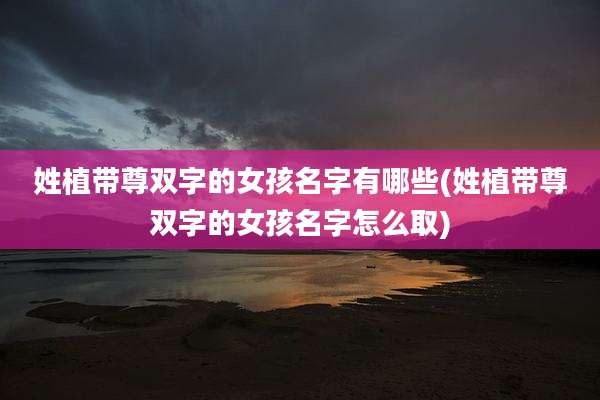 姓植带尊双字的女孩名字有哪些(姓植带尊双字的女孩名字怎么取)