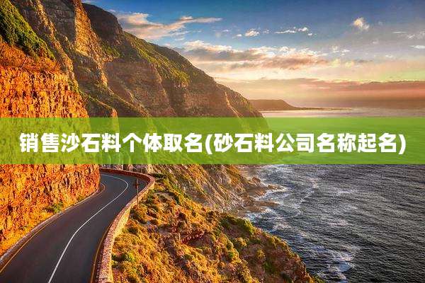 销售沙石料个体取名(砂石料公司名称起名)