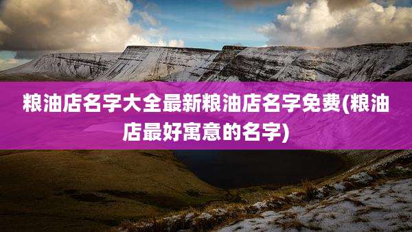 粮油店名字大全最新粮油店名字免费(粮油店最好寓意的名字)