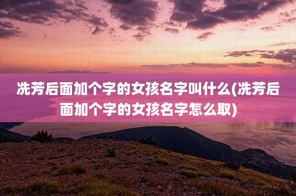 冼芳后面加个字的女孩名字叫什么(冼芳后面加个字的女孩名字怎么取)