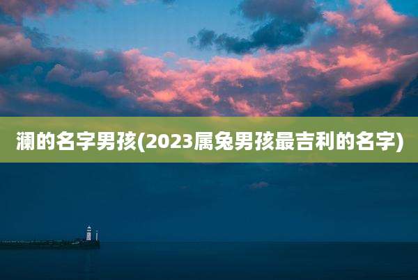 澜的名字男孩(2023属兔男孩最吉利的名字)