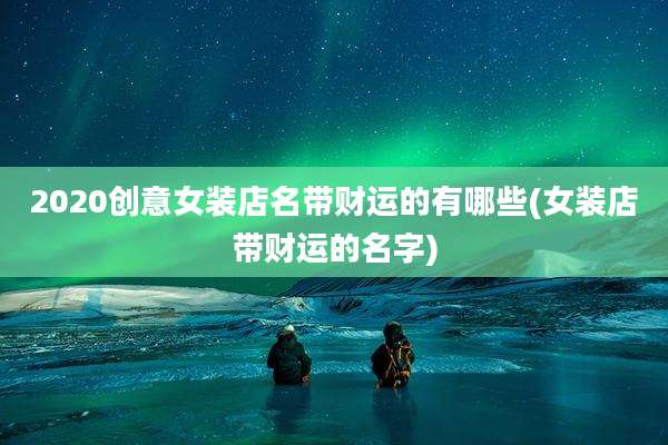 2020创意女装店名带财运的有哪些(女装店带财运的名字)