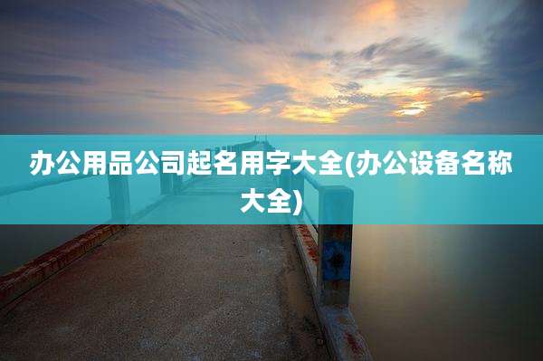 办公用品公司起名用字大全(办公设备名称大全)