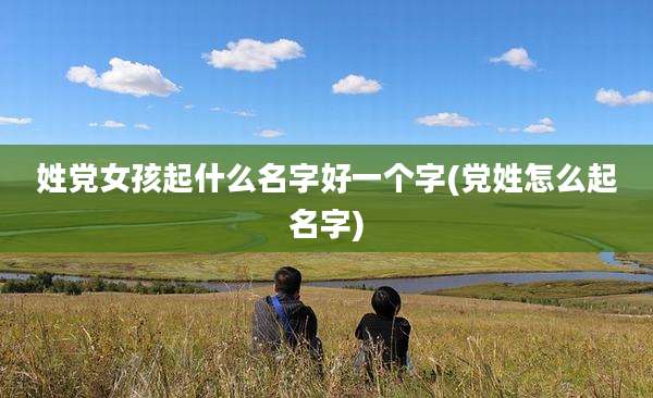 姓党女孩起什么名字好一个字(党姓怎么起名字)