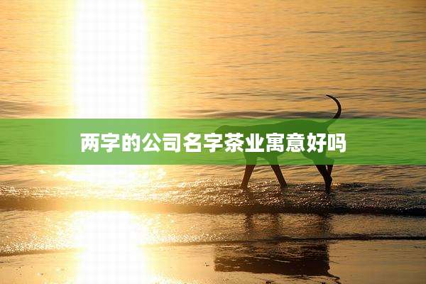 两字的公司名字茶业寓意好吗