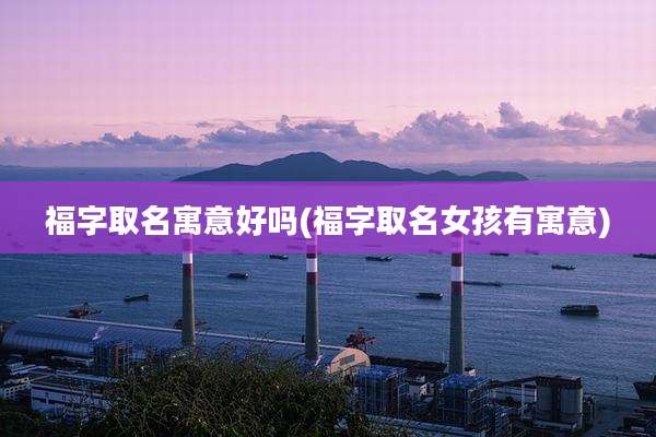 福字取名寓意好吗(福字取名女孩有寓意)