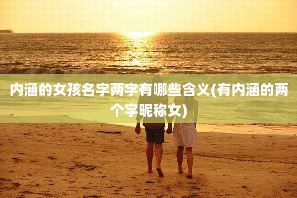 内涵的女孩名字两字有哪些含义(有内涵的两个字昵称女)